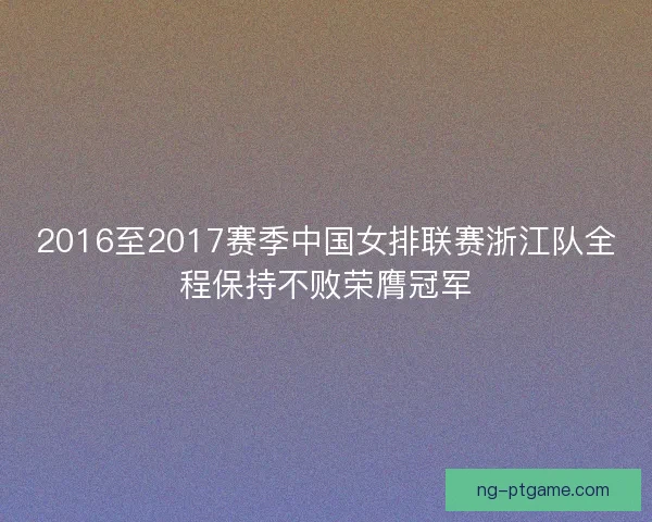 2016至2017赛季中国女排联赛浙江队全程保持不败荣膺冠军