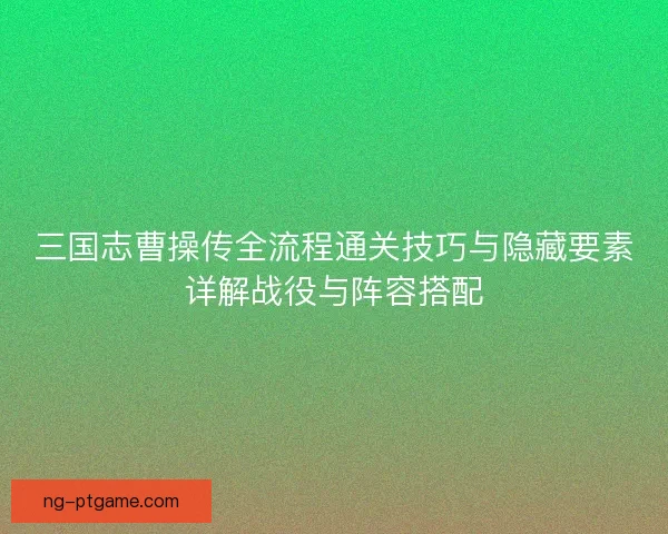 三国志曹操传全流程通关技巧与隐藏要素详解战役与阵容搭配