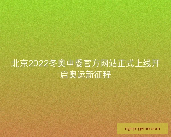北京2022冬奥申委官方网站正式上线开启奥运新征程