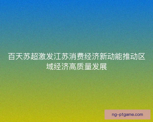 百天苏超激发江苏消费经济新动能推动区域经济高质量发展 百天苏超激发江苏消费经济新动能推动区域经济高质量发展