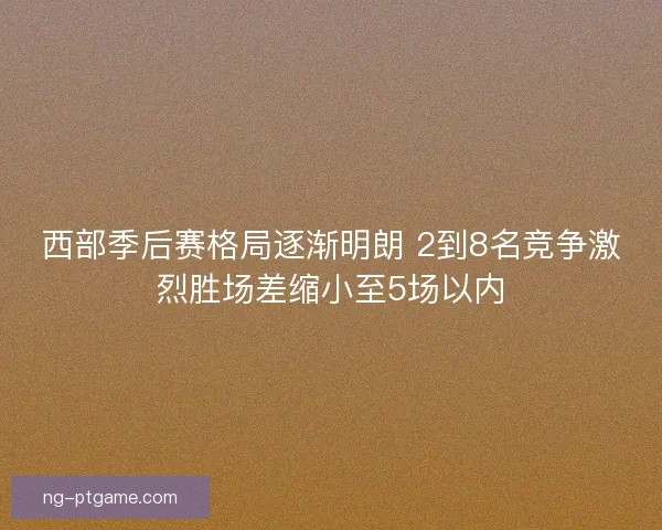 西部季后赛格局逐渐明朗 2到8名竞争激烈胜场差缩小至5场以内