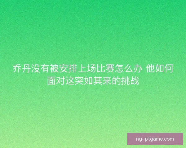 乔丹没有被安排上场比赛怎么办 他如何面对这突如其来的挑战 乔丹没有被安排上场比赛怎么办 他如何面对这突如其来的挑战