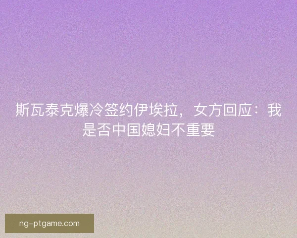 斯瓦泰克爆冷签约伊埃拉，女方回应：我是否中国媳妇不重要