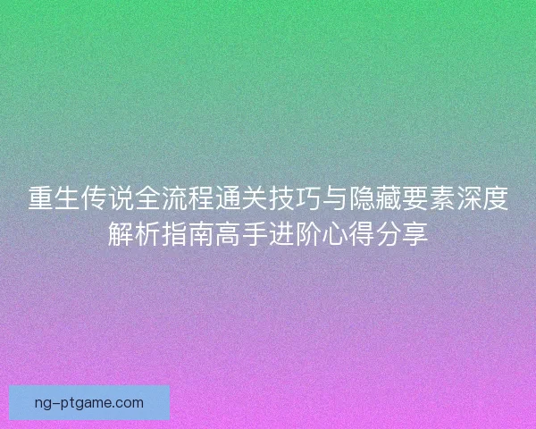 重生传说全流程通关技巧与隐藏要素深度解析指南高手进阶心得分享