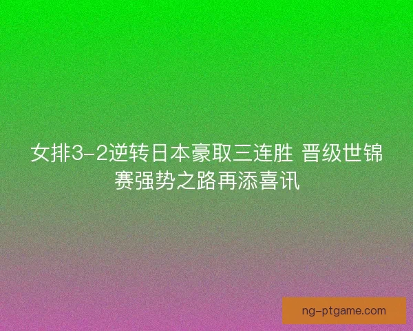 女排3-2逆转日本豪取三连胜 晋级世锦赛强势之路再添喜讯