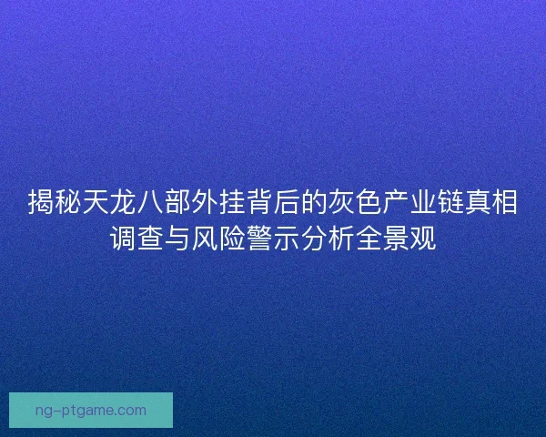 揭秘天龙八部外挂背后的灰色产业链真相调查与风险警示分析全景观